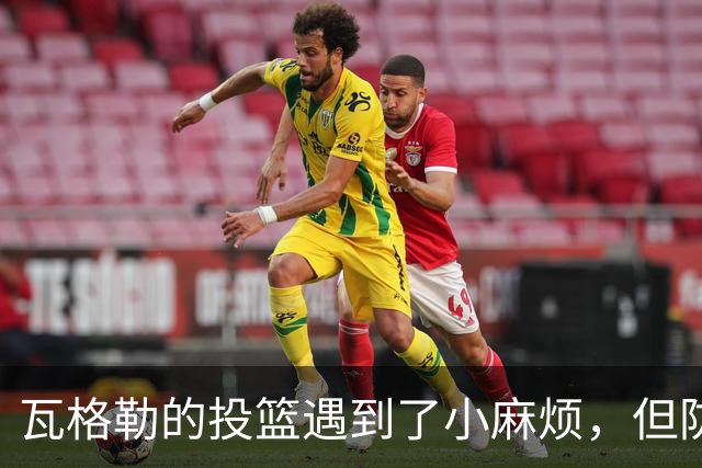 瓦格勒的投篮遇到了小麻烦，但防守如同超级英雄